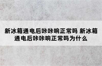 新冰箱通电后咔咔响正常吗 新冰箱通电后咔咔响正常吗为什么